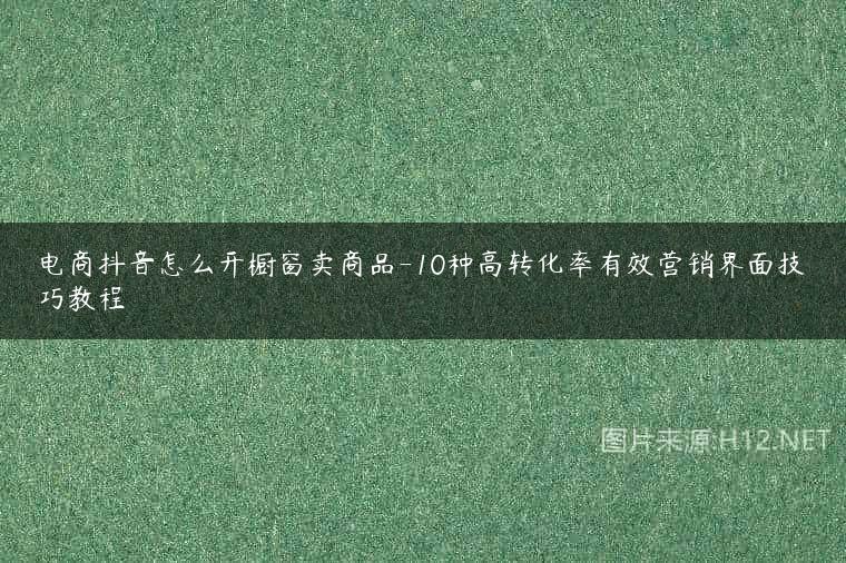 电商抖音怎么开橱窗卖商品-10种高转化率有效营销界面技巧教程