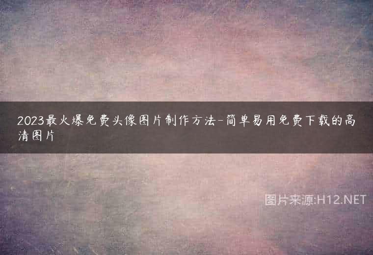 2023最火爆免费头像图片制作方法-简单易用免费下载的高清图片