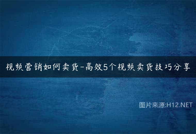 视频营销如何卖货-高效5个视频卖货技巧分享