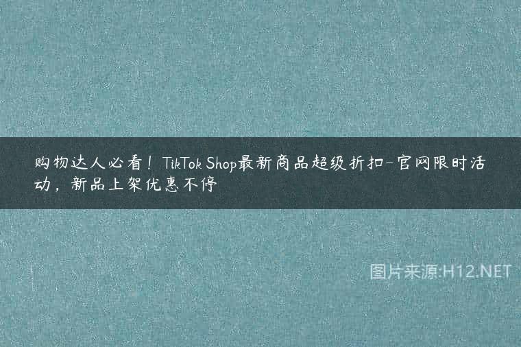 购物达人必看！TikTok Shop最新商品超级折扣-官网限时活动，新品上架优惠不停