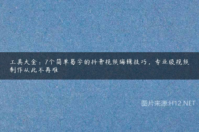工具大全：7个简单易学的抖音视频编辑技巧，专业级视频制作从此不再难