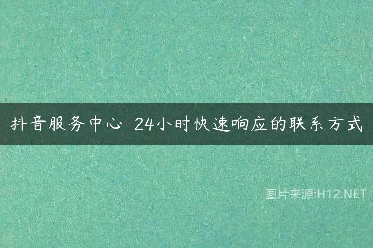 抖音服务中心-24小时快速响应的联系方式