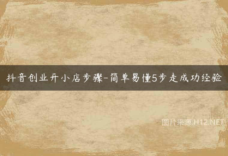 抖音创业开小店步骤-简单易懂5步走成功经验