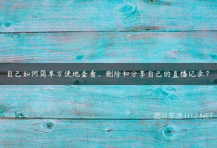 自己如何简单方便地查看、删除和分享自己的直播记录？
