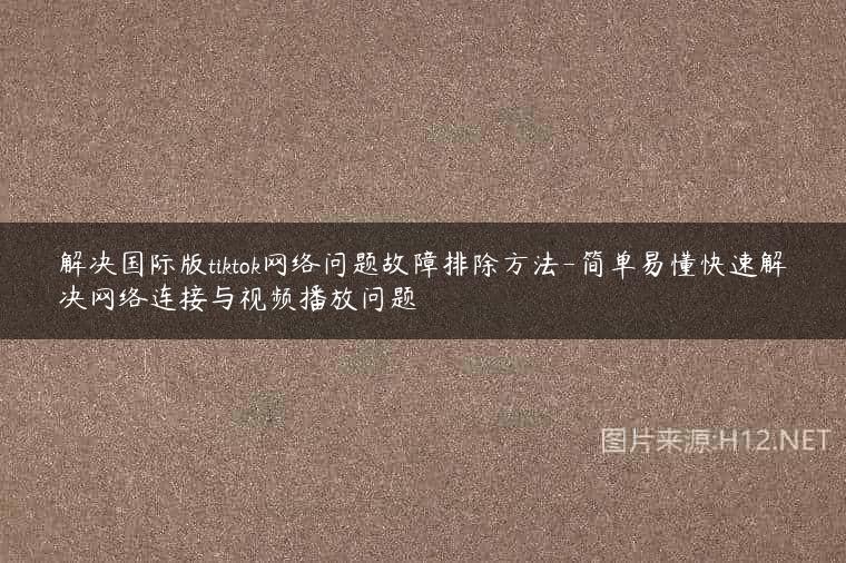 解决国际版tiktok网络问题故障排除方法-简单易懂快速解决网络连接与视频播放问题