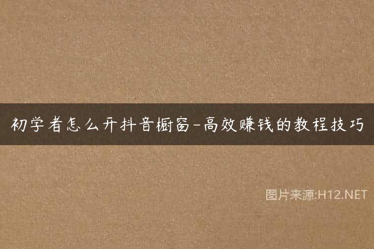 初学者怎么开抖音橱窗-高效赚钱的教程技巧