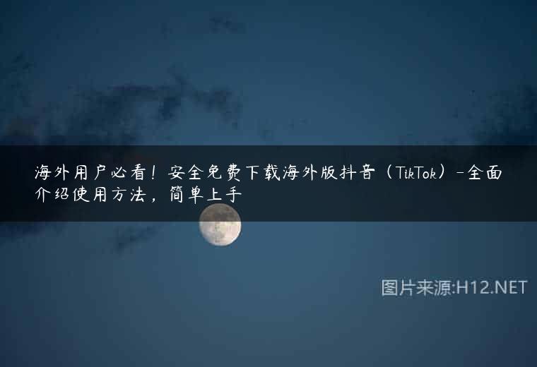 海外用户必看！安全免费下载海外版抖音（TikTok）-全面介绍使用方法，简单上手