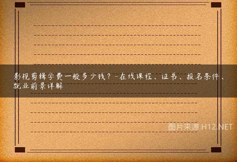 影视剪辑学费一般多少钱？-在线课程、证书、报名条件、就业前景详解