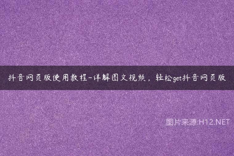 抖音网页版使用教程-详解图文视频，轻松get抖音网页版