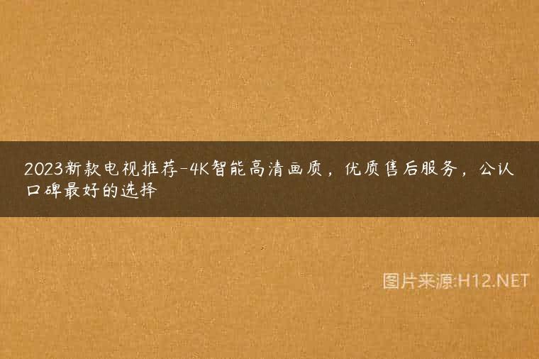 2023新款电视推荐-4K智能高清画质，优质售后服务，公认口碑最好的选择