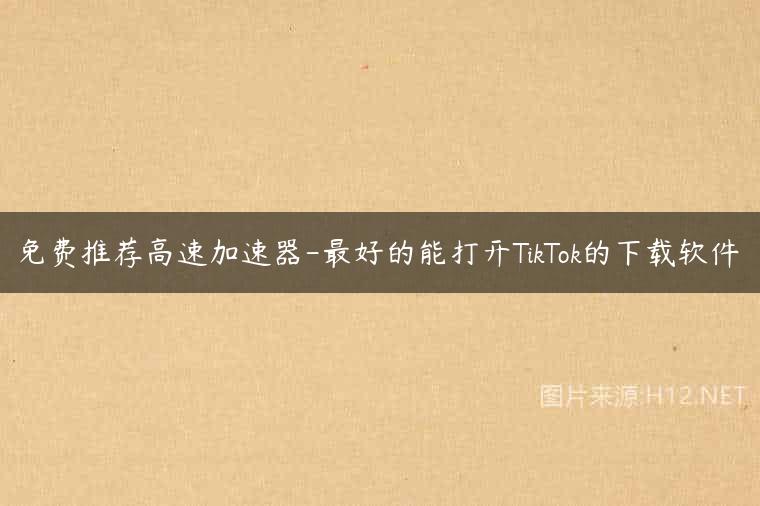 免费推荐高速加速器-最好的能打开TikTok的下载软件