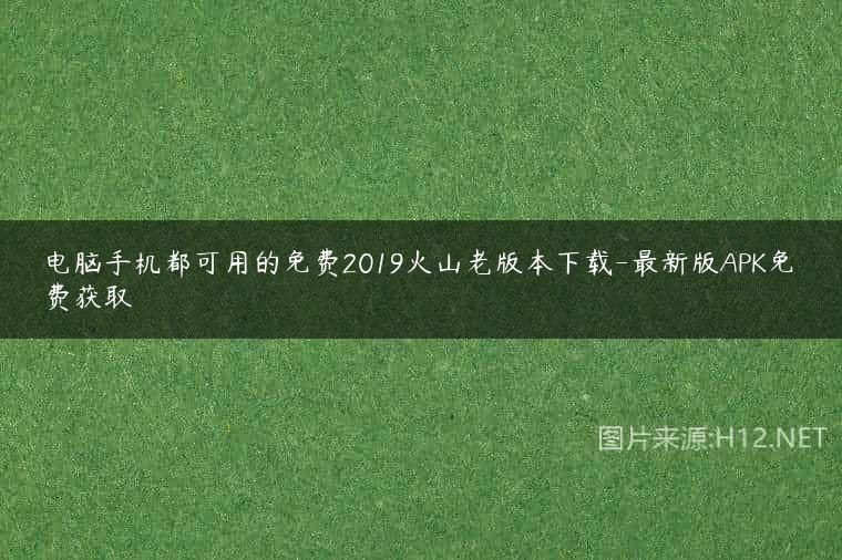 电脑手机都可用的免费2019火山老版本下载-最新版APK免费获取