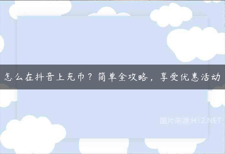 怎么在抖音上充币？简单全攻略，享受优惠活动