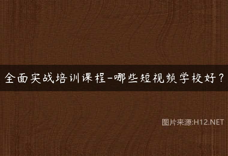 全面实战培训课程-哪些短视频学校好？