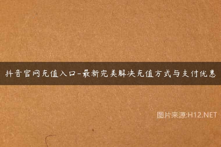抖音官网充值入口-最新完美解决充值方式与支付优惠