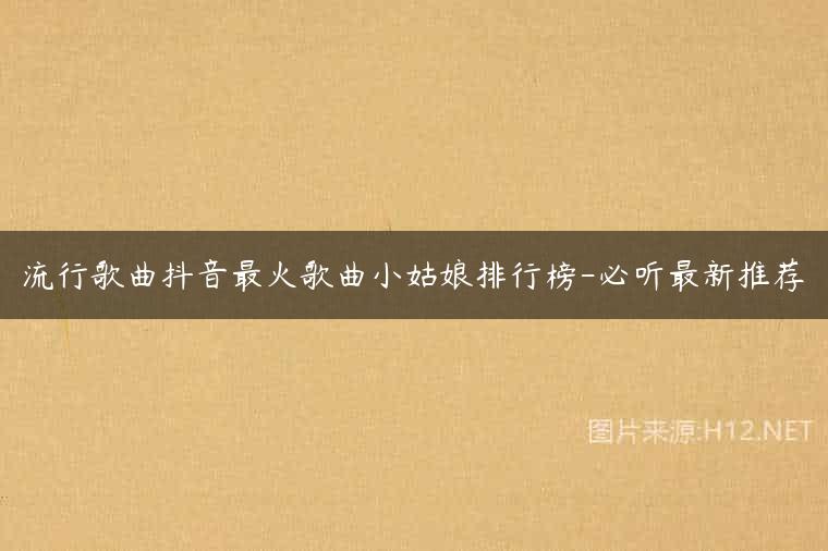 流行歌曲抖音最火歌曲小姑娘排行榜-必听最新推荐