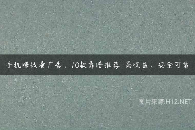 手机赚钱看广告，10款靠谱推荐-高收益、安全可靠