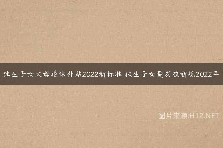 独生子女父母退休补贴2022新标准 独生子女费发放新规2022年