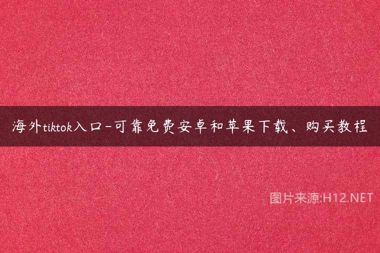 海外tiktok入口-可靠免费安卓和苹果下载、购买教程