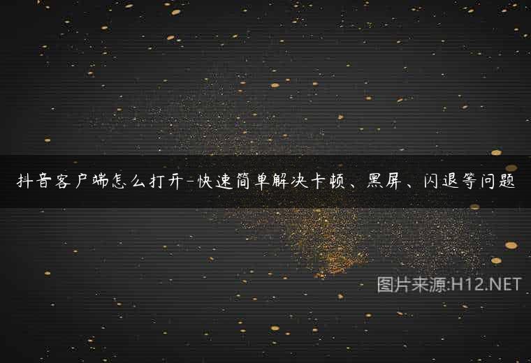抖音客户端怎么打开-快速简单解决卡顿、黑屏、闪退等问题