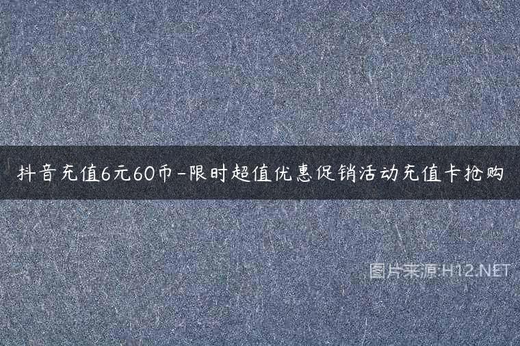 抖音充值6元60币-限时超值优惠促销活动充值卡抢购