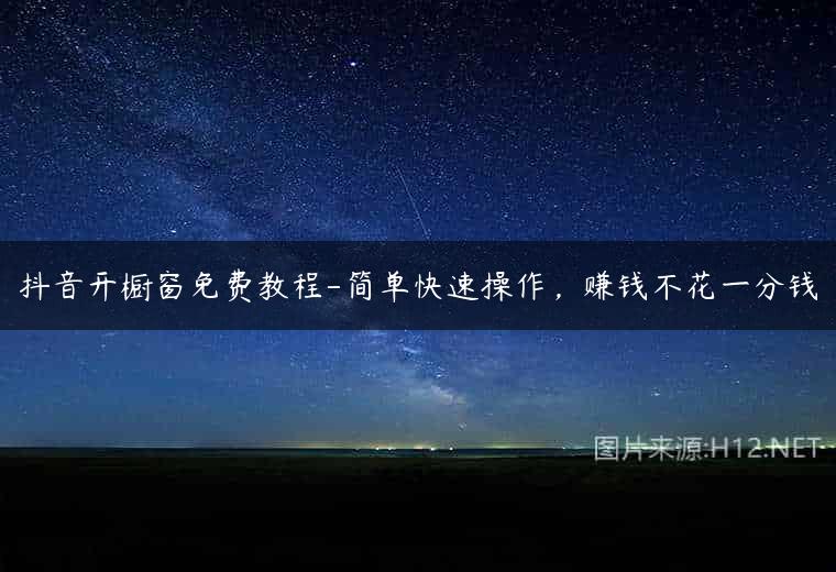 抖音开橱窗免费教程-简单快速操作，赚钱不花一分钱