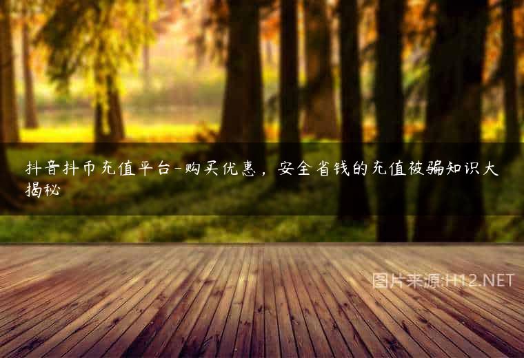 抖音抖币充值平台-购买优惠，安全省钱的充值被骗知识大揭秘