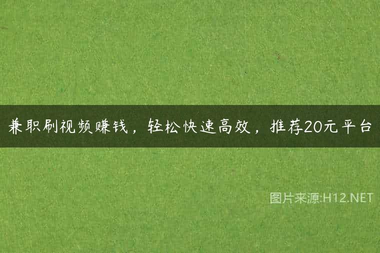 兼职刷视频赚钱，轻松快速高效，推荐20元平台