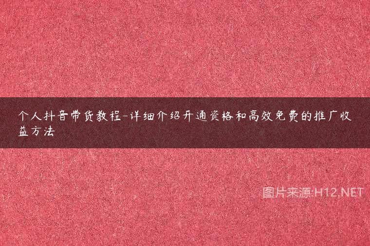 个人抖音带货教程-详细介绍开通资格和高效免费的推广收益方法