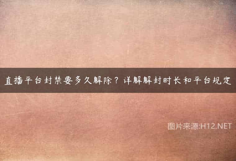 直播平台封禁要多久解除？详解解封时长和平台规定