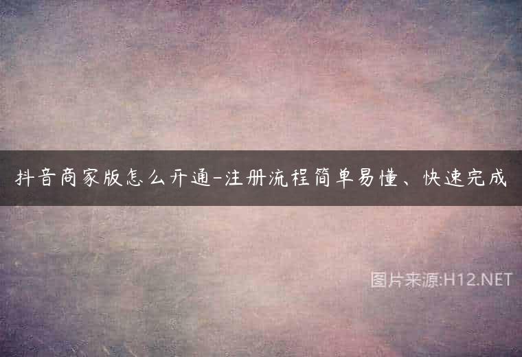 抖音商家版怎么开通-注册流程简单易懂、快速完成