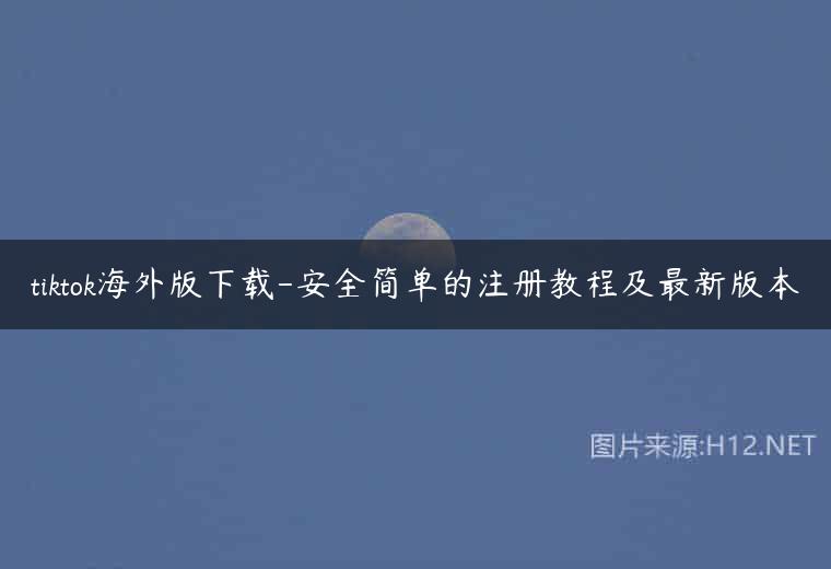 tiktok海外版下载-安全简单的注册教程及最新版本