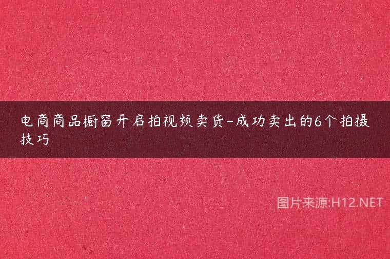 电商商品橱窗开启拍视频卖货-成功卖出的6个拍摄技巧