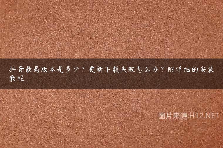 抖音最高版本是多少？更新下载失败怎么办？附详细的安装教程