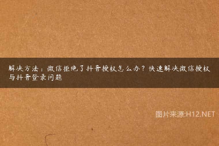 解决方法：微信拒绝了抖音授权怎么办？快速解决微信授权与抖音登录问题