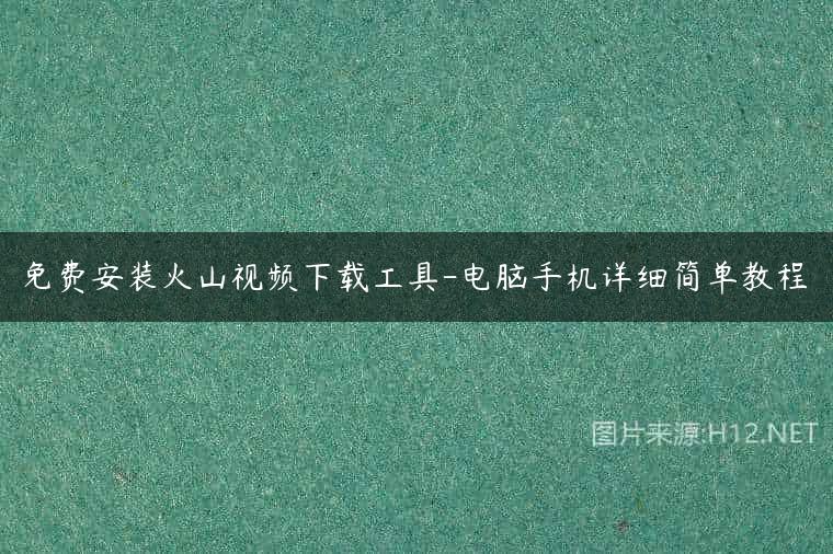 免费安装火山视频下载工具-电脑手机详细简单教程