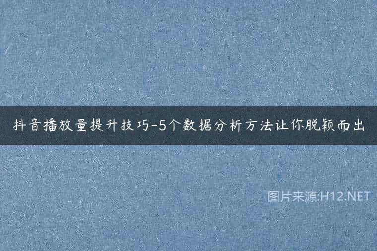 抖音播放量提升技巧-5个数据分析方法让你脱颖而出