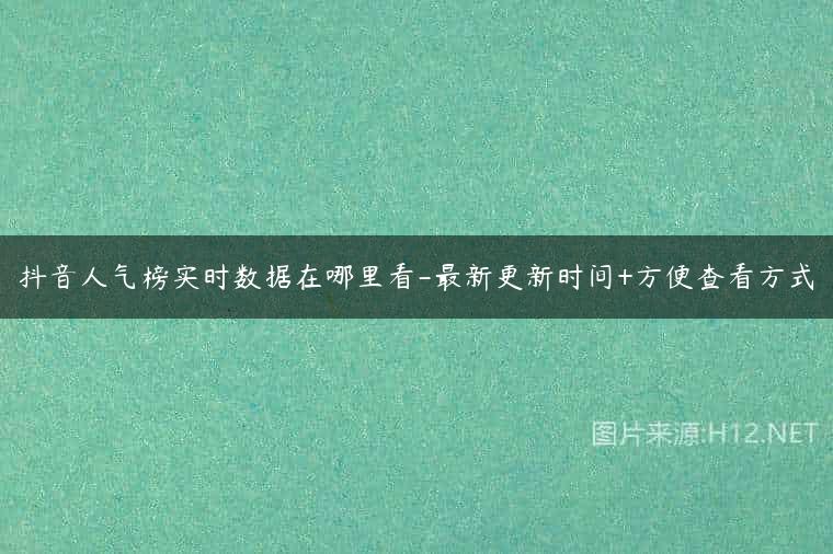 抖音人气榜实时数据在哪里看-最新更新时间+方便查看方式