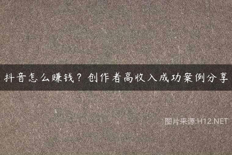 抖音怎么赚钱？创作者高收入成功案例分享