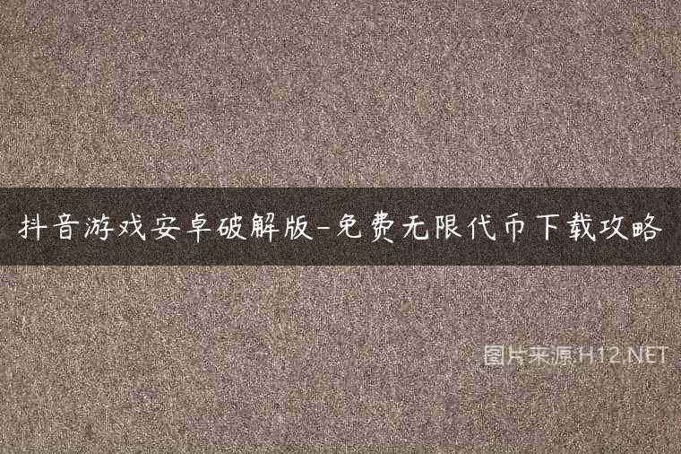 抖音游戏安卓破解版-免费无限代币下载攻略