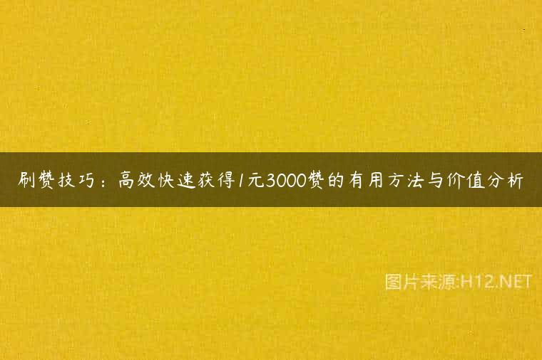 刷赞技巧：高效快速获得1元3000赞的有用方法与价值分析