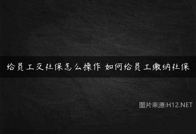 给员工交社保怎么操作 如何给员工缴纳社保
