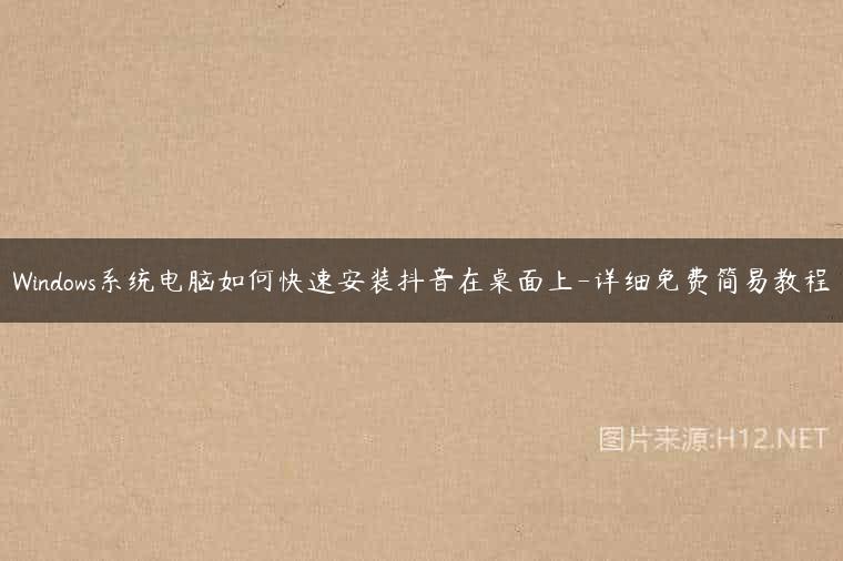 Windows系统电脑如何快速安装抖音在桌面上-详细免费简易教程
