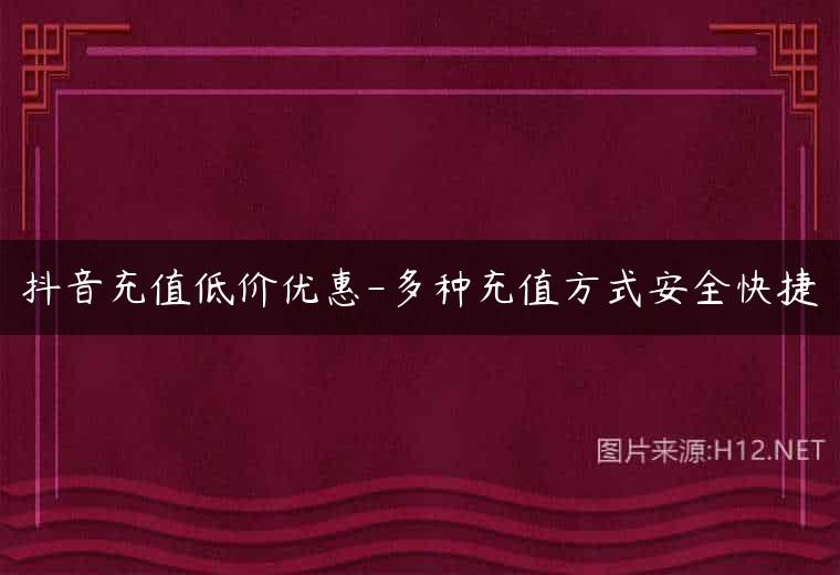 抖音充值低价优惠-多种充值方式安全快捷