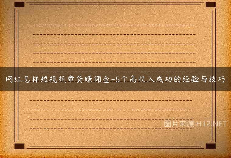网红怎样短视频带货赚佣金-5个高收入成功的经验与技巧