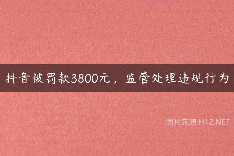 抖音被罚款3800元，监管处理违规行为