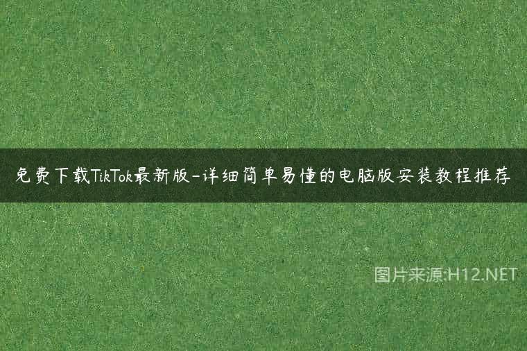 免费下载TikTok最新版-详细简单易懂的电脑版安装教程推荐