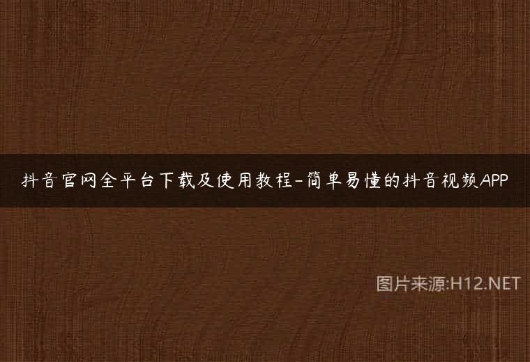 抖音官网全平台下载及使用教程-简单易懂的抖音视频APP