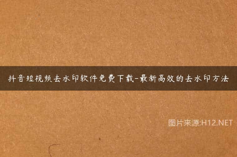 抖音短视频去水印软件免费下载-最新高效的去水印方法