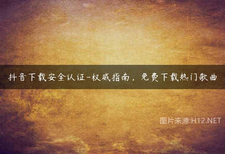 抖音下载安全认证-权威指南，免费下载热门歌曲